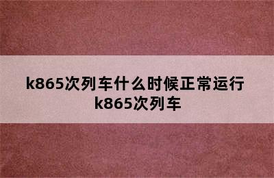 k865次列车什么时候正常运行 k865次列车